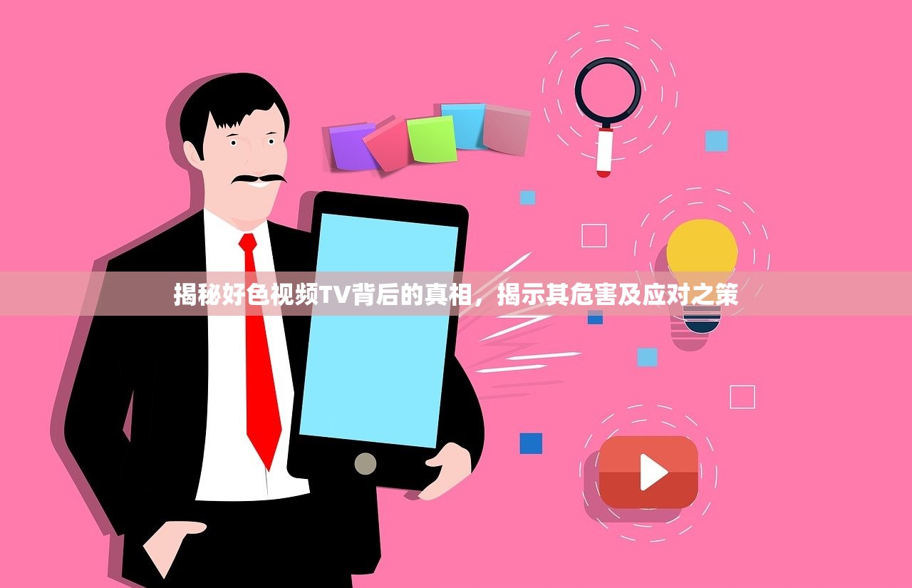 揭秘好色视频TV背后的真相，揭示其危害及应对之策