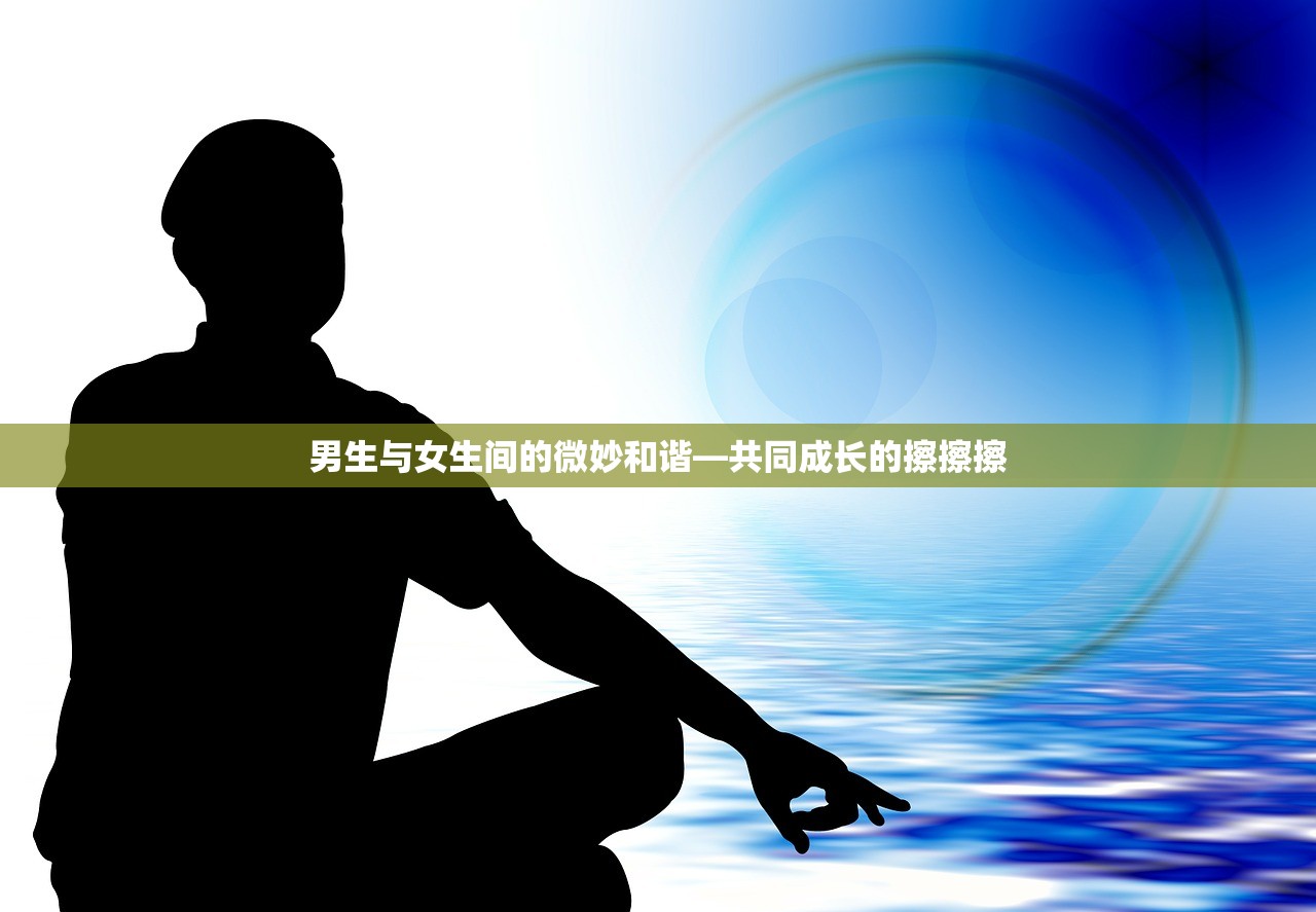 男生与女生间的微妙和谐—共同成长的擦擦擦