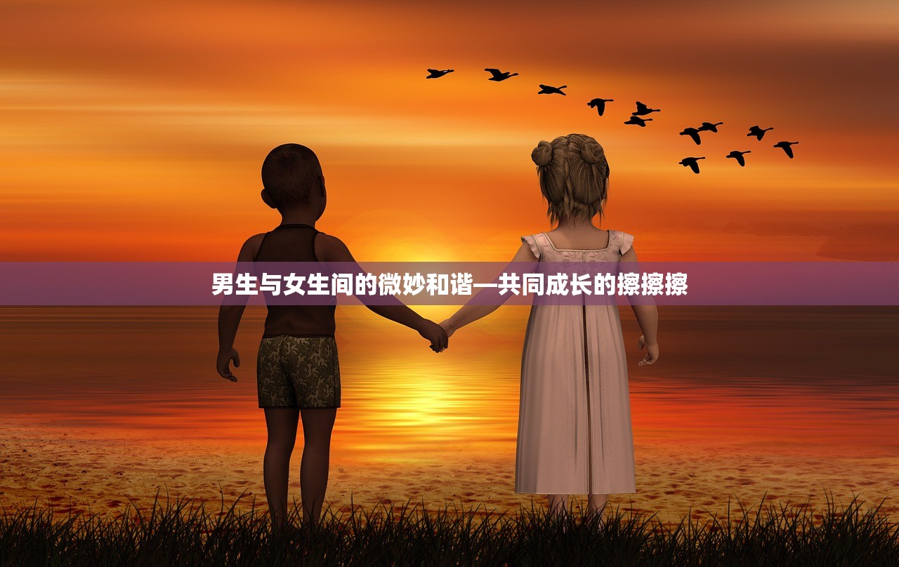 男生与女生间的微妙和谐—共同成长的擦擦擦