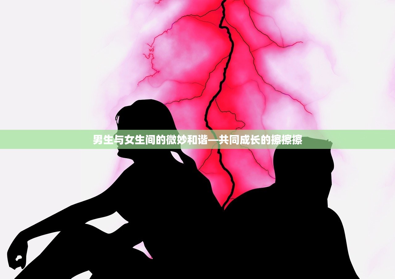男生与女生间的微妙和谐—共同成长的擦擦擦