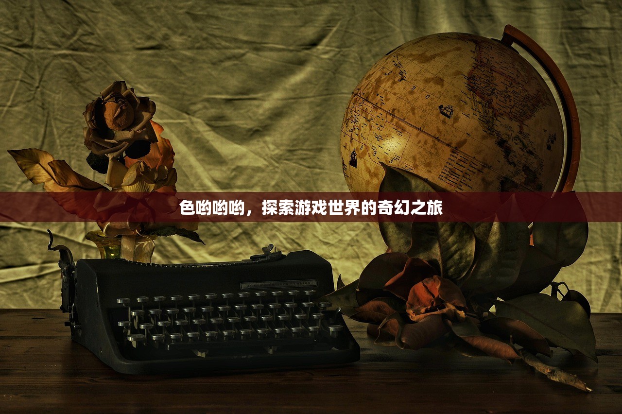 色哟哟哟，探索游戏世界的奇幻之旅