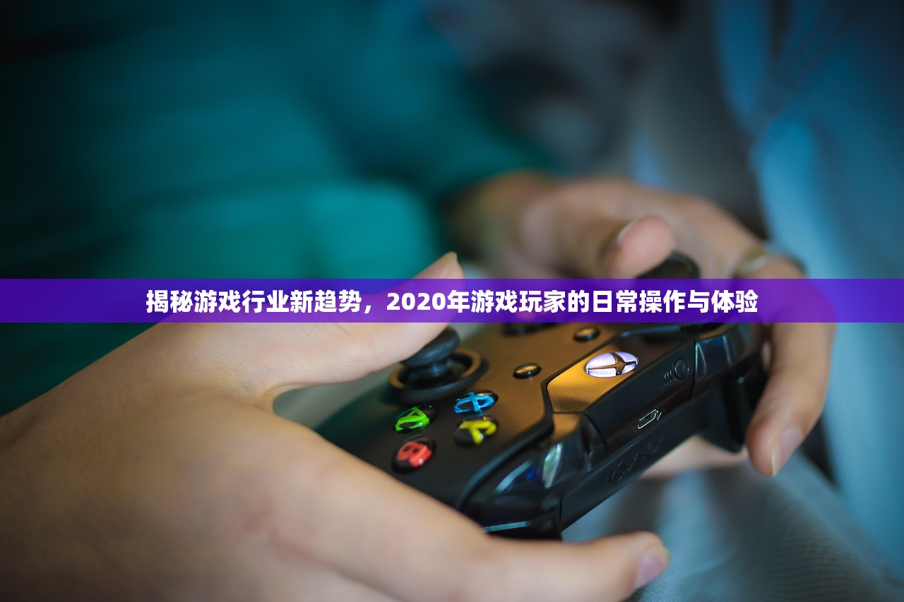 揭秘游戏行业新趋势，2020年游戏玩家的日常操作与体验
