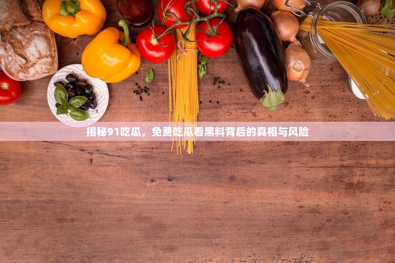 揭秘91吃瓜，免费吃瓜看黑料背后的真相与风险