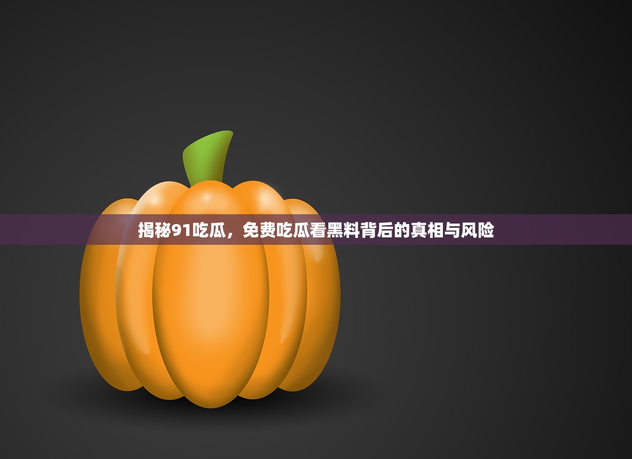 揭秘91吃瓜，免费吃瓜看黑料背后的真相与风险