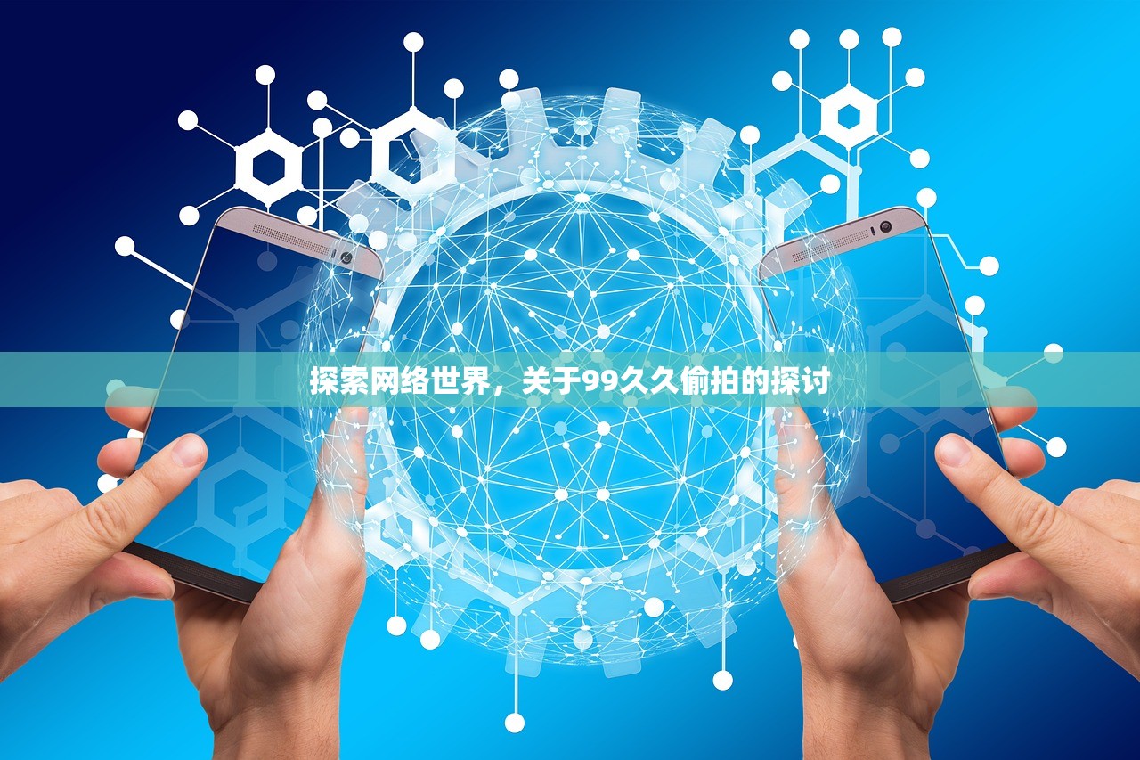 探索网络世界，关于99久久偷拍的探讨