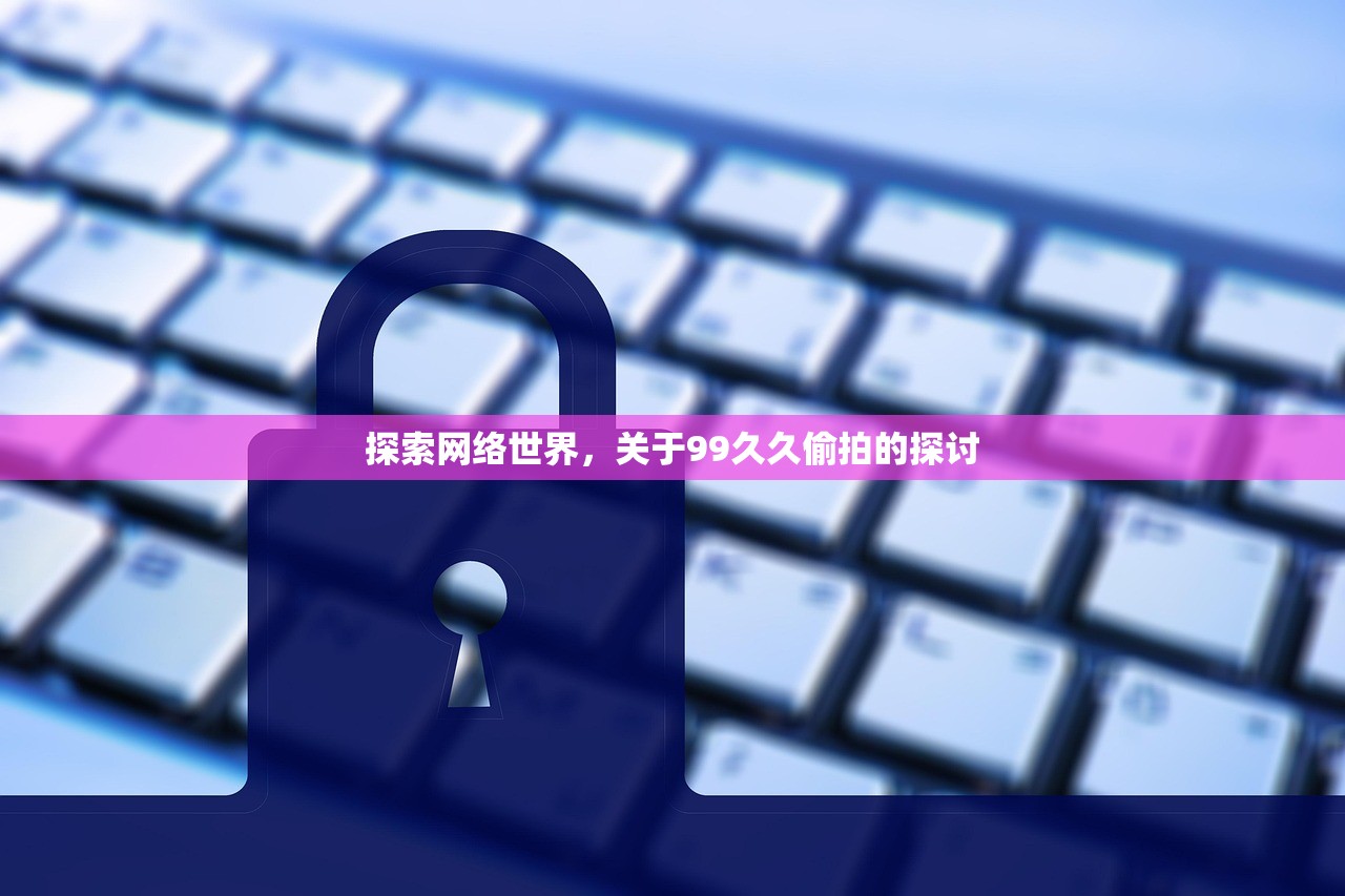 探索网络世界，关于99久久偷拍的探讨