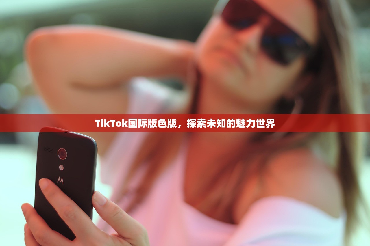 TikTok国际版色版，探索未知的魅力世界