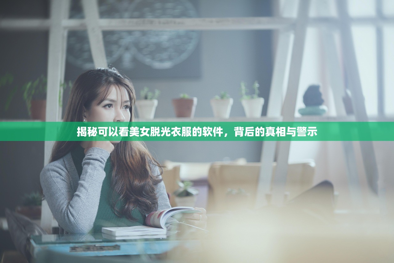 揭秘可以看美女脱光衣服的软件，背后的真相与警示