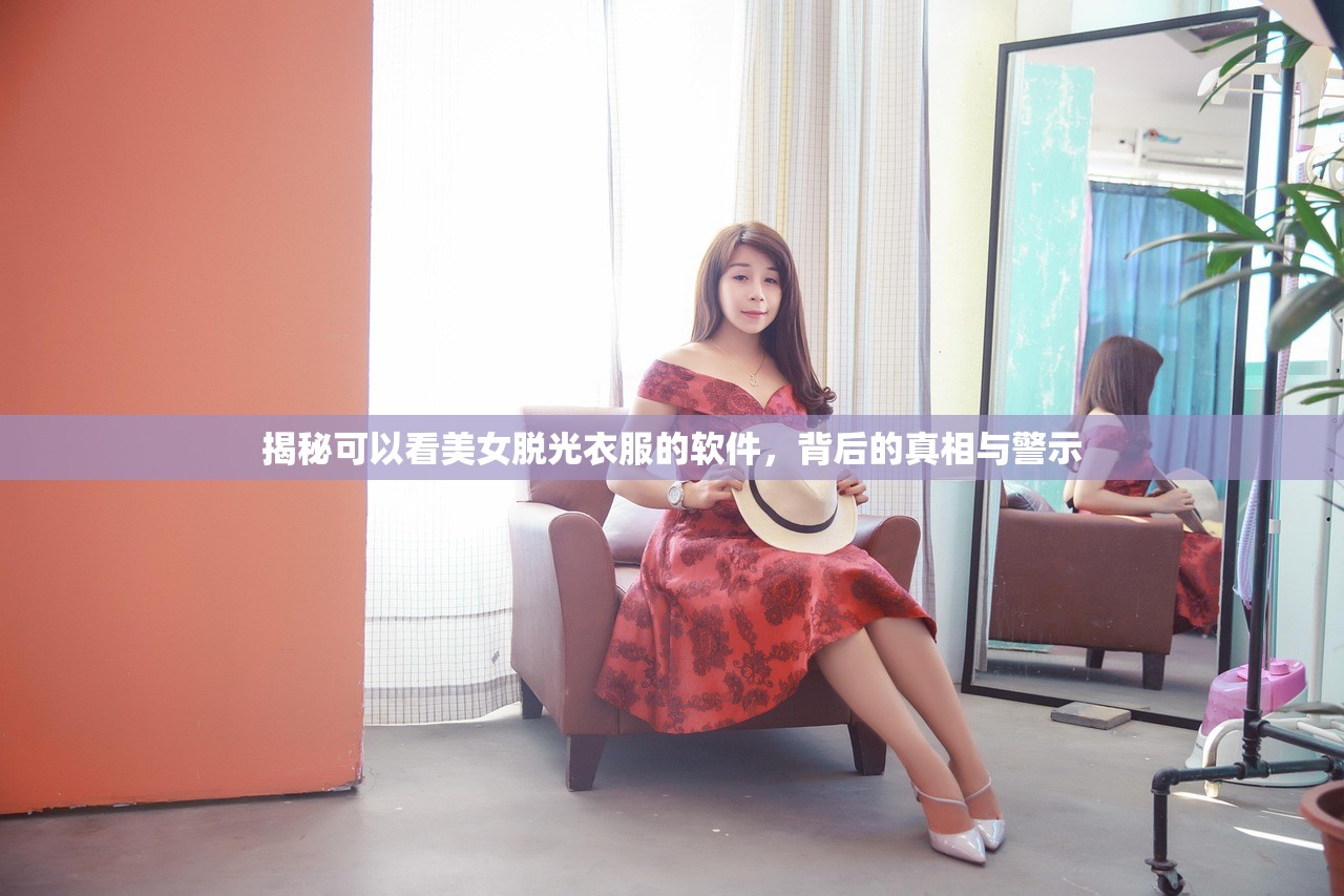 揭秘可以看美女脱光衣服的软件，背后的真相与警示