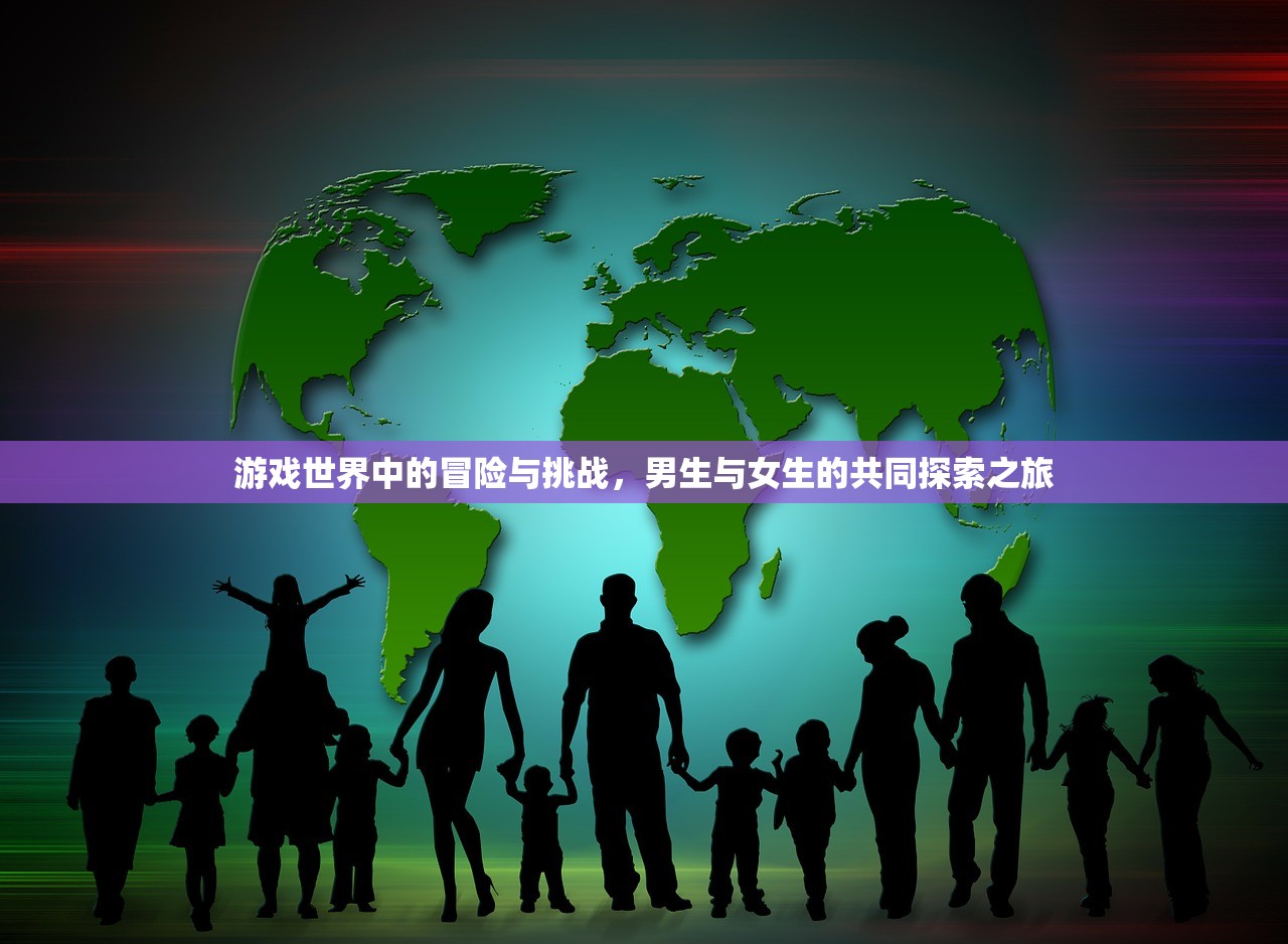 游戏世界中的冒险与挑战，男生与女生的共同探索之旅
