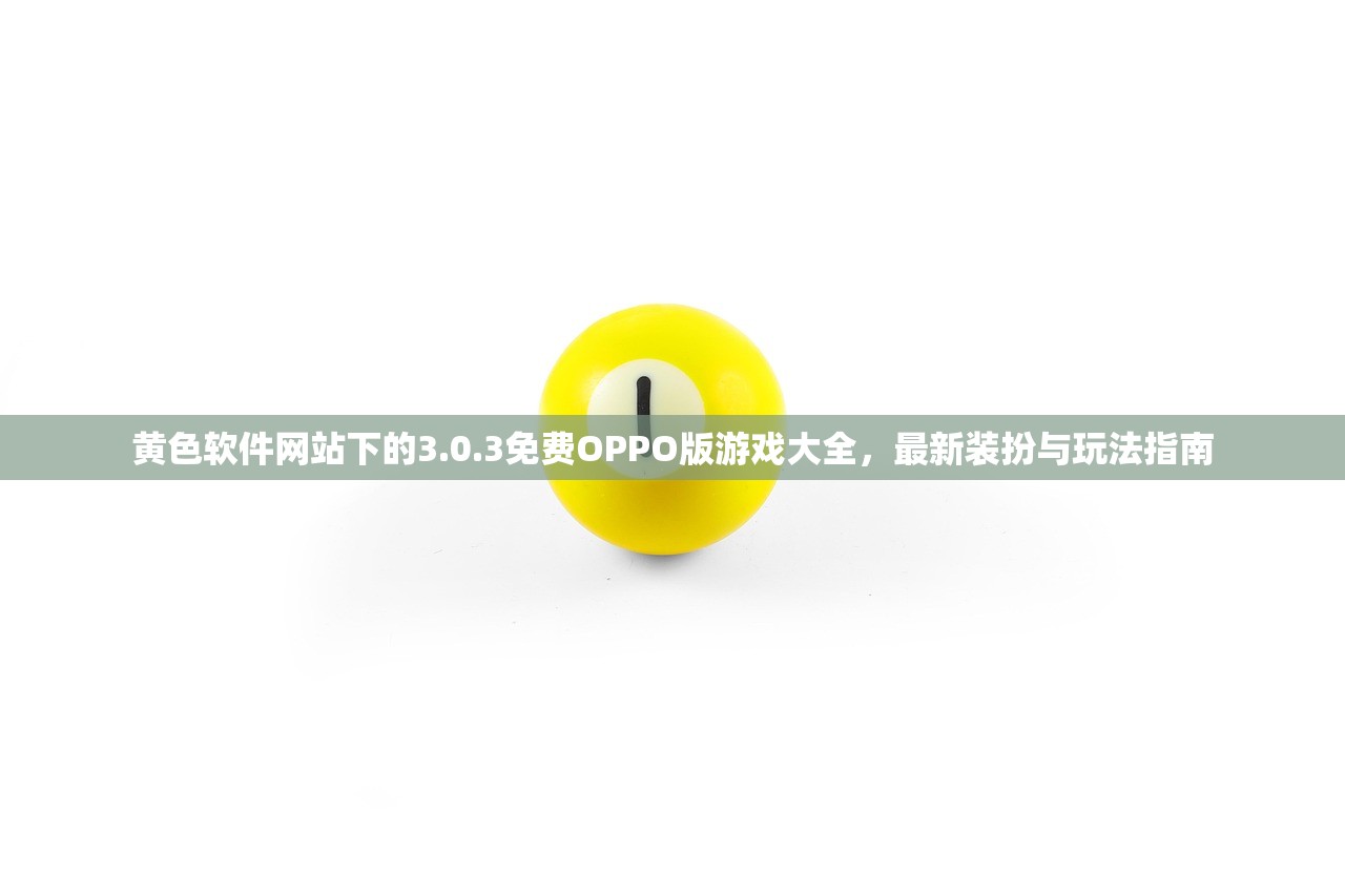 黄色软件网站下的3.0.3免费OPPO版游戏大全，最新装扮与玩法指南