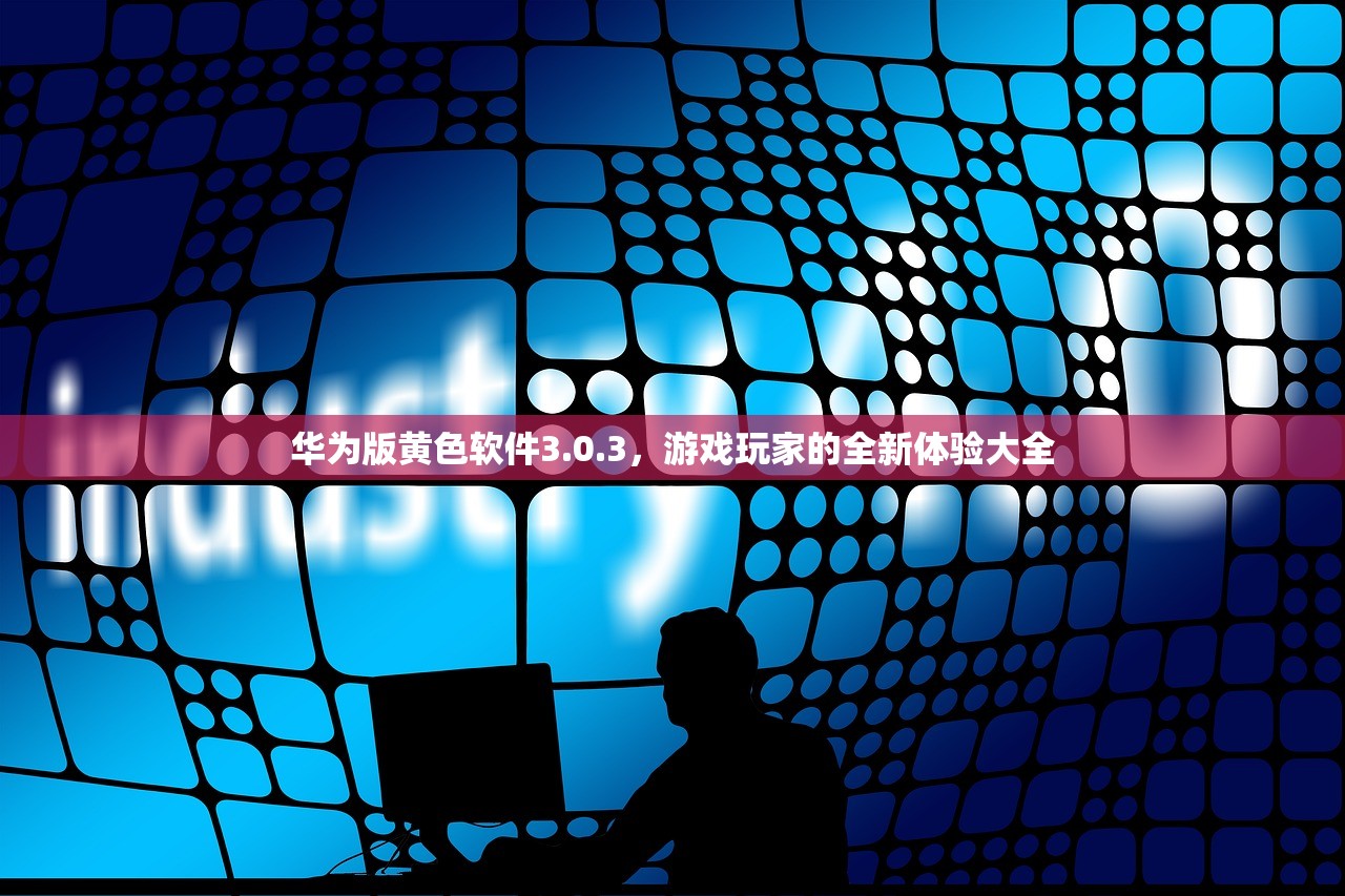 华为版黄色软件3.0.3，游戏玩家的全新体验大全