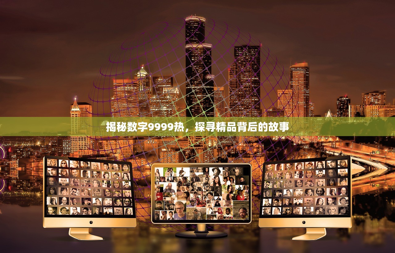 揭秘数字9999热，探寻精品背后的故事