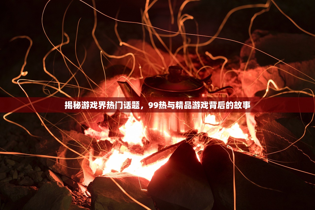 揭秘游戏界热门话题，99热与精品游戏背后的故事