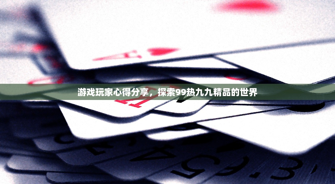 游戏玩家心得分享，探索99热九九精品的世界