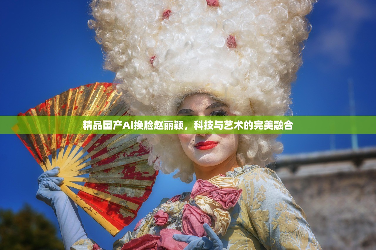 精品国产Ai换脸赵丽颖，科技与艺术的完美融合