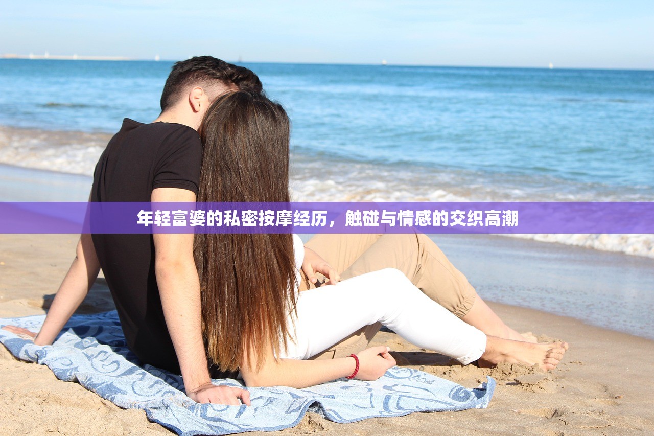 年轻富婆的私密按摩经历，触碰与情感的交织高潮