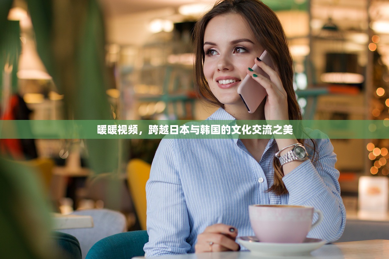 暖暖视频，跨越日本与韩国的文化交流之美