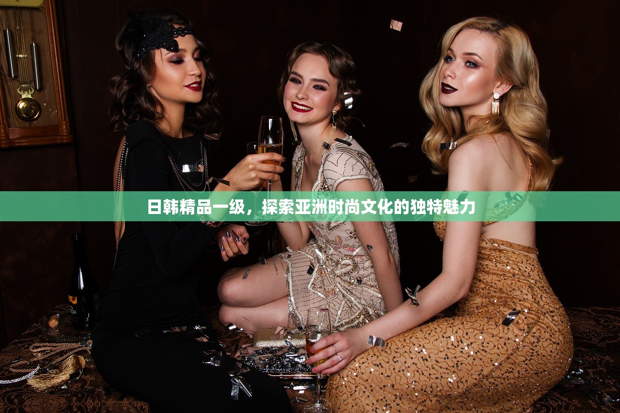 日韩精品一级，探索亚洲时尚文化的独特魅力