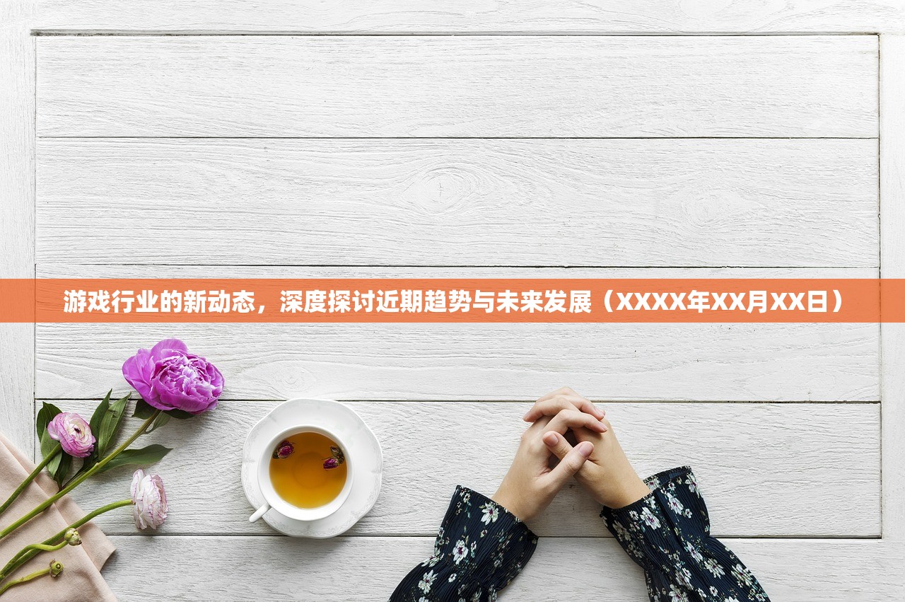 游戏行业的新动态，深度探讨近期趋势与未来发展（XXXX年XX月XX日）