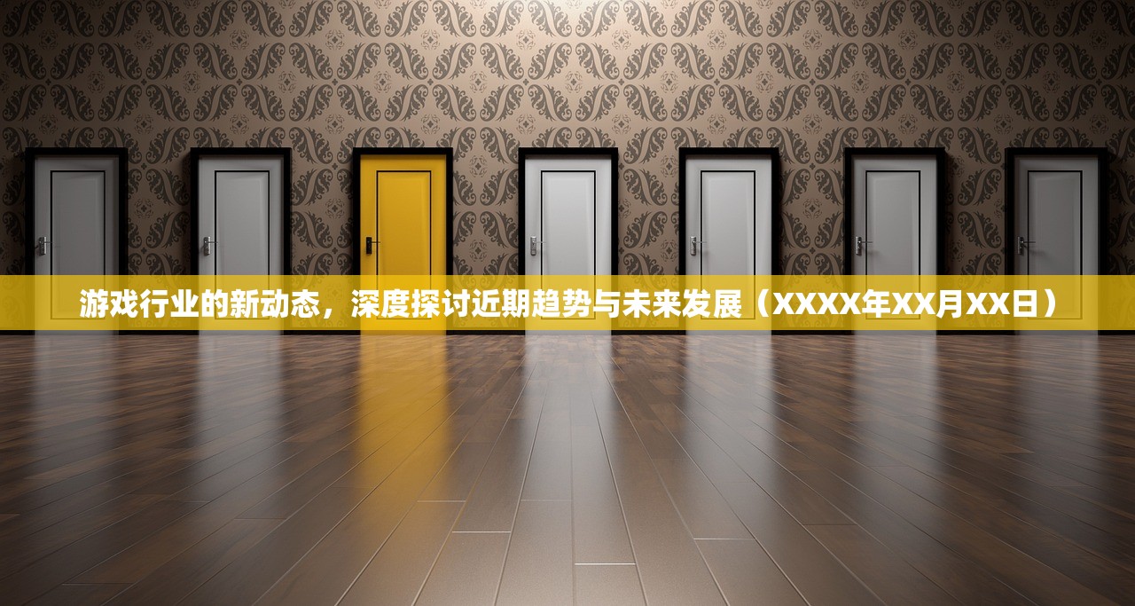 游戏行业的新动态，深度探讨近期趋势与未来发展（XXXX年XX月XX日）