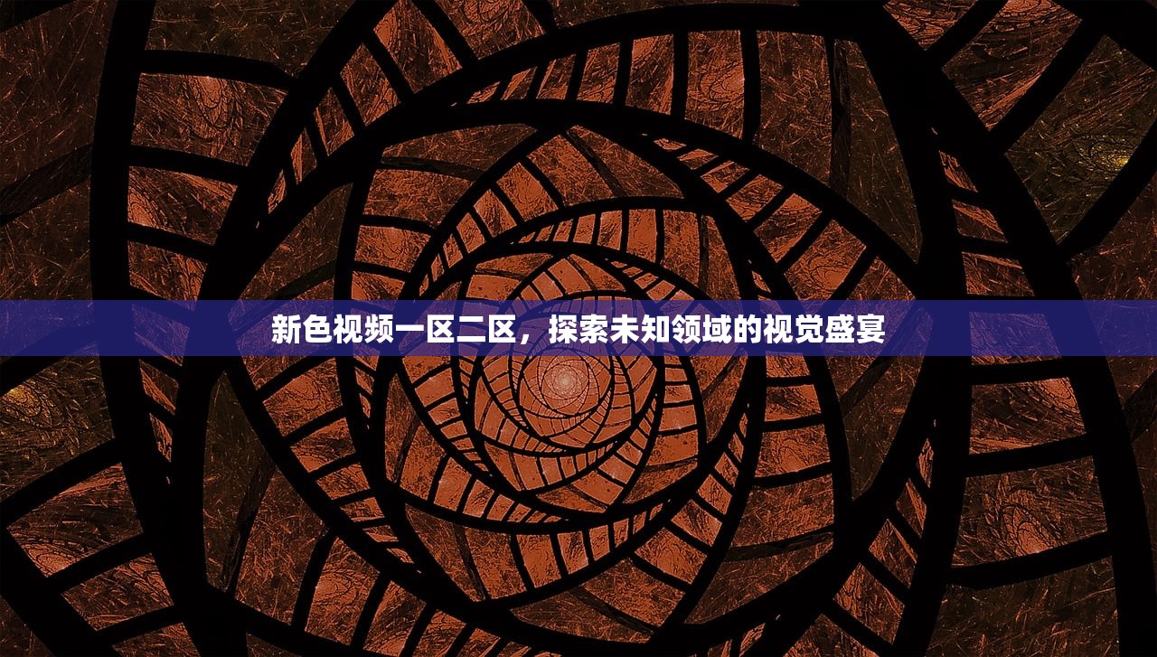 新色视频一区二区，探索未知领域的视觉盛宴