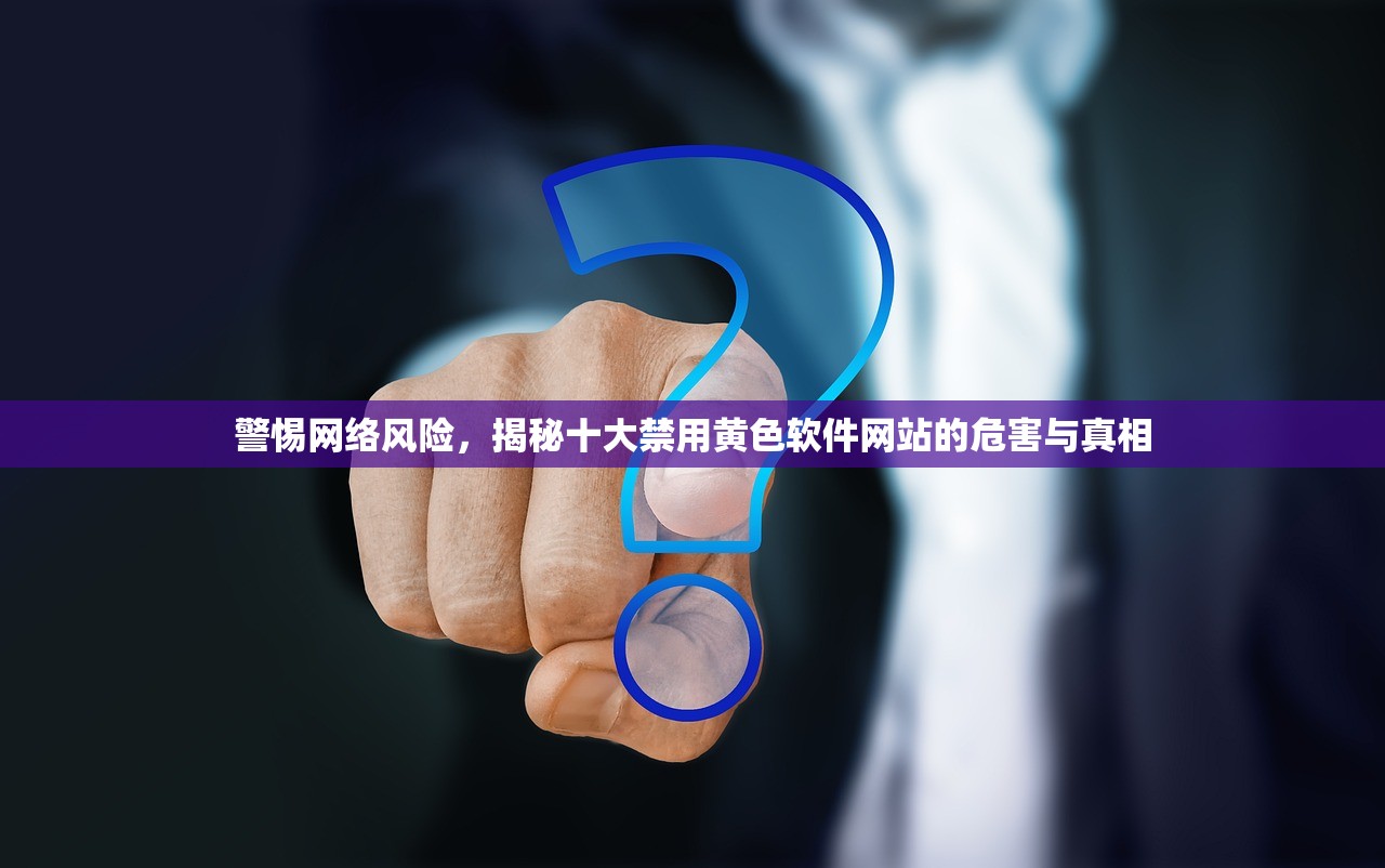 警惕网络风险，揭秘十大禁用黄色软件网站的危害与真相