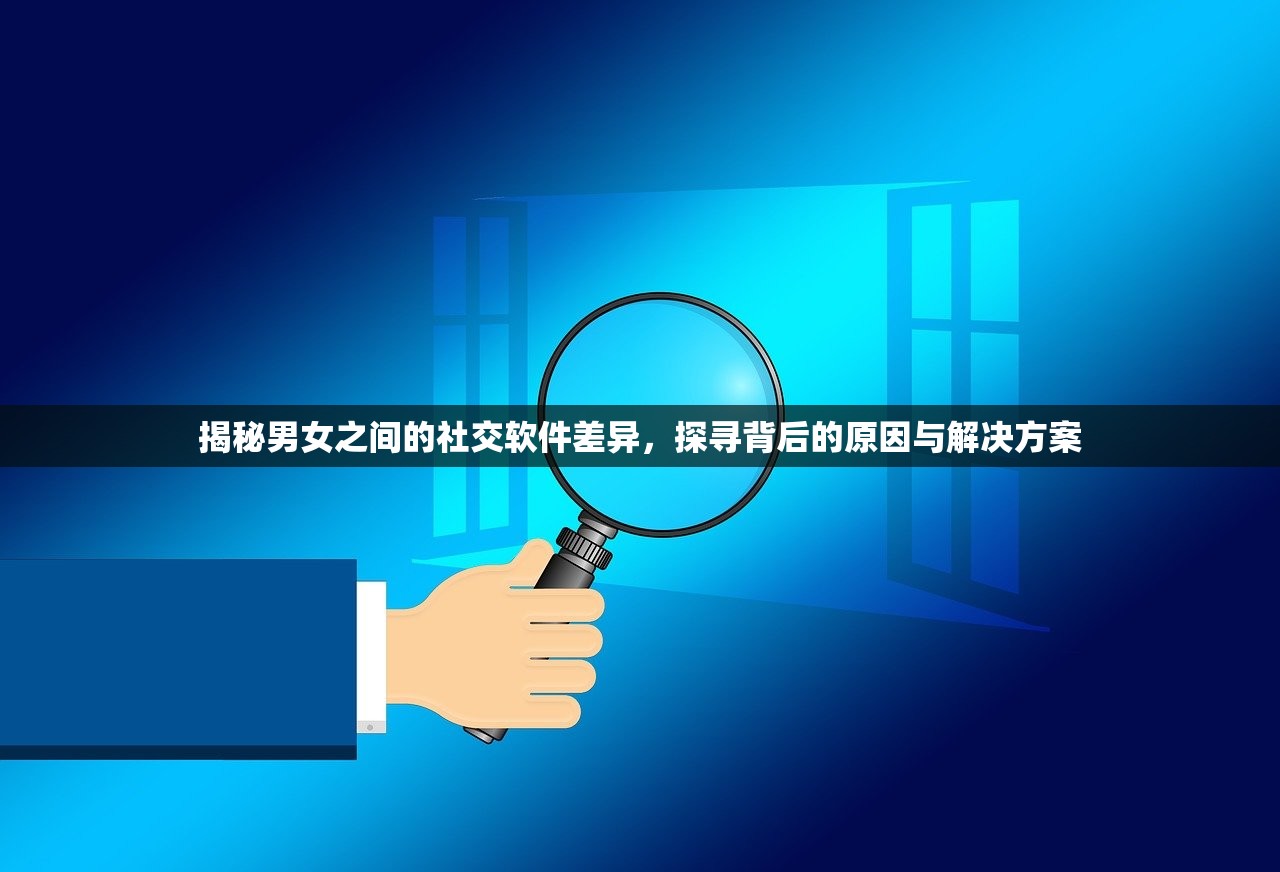 揭秘男女之间的社交软件差异，探寻背后的原因与解决方案