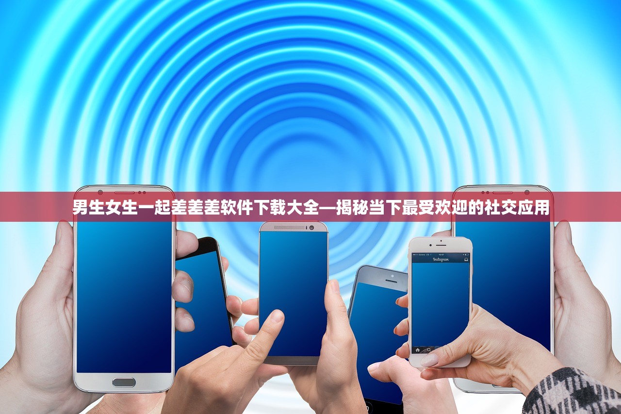 男生女生一起差差差软件下载大全—揭秘当下最受欢迎的社交应用