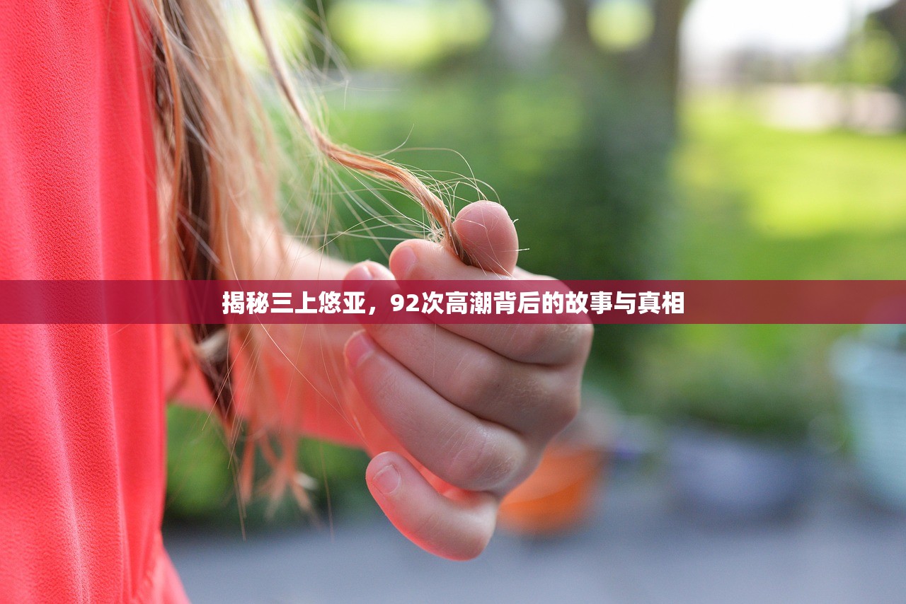 揭秘三上悠亚，92次高潮背后的故事与真相