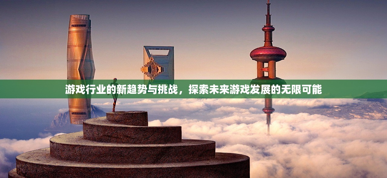 游戏行业的新趋势与挑战，探索未来游戏发展的无限可能