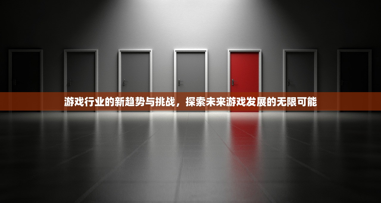 游戏行业的新趋势与挑战，探索未来游戏发展的无限可能