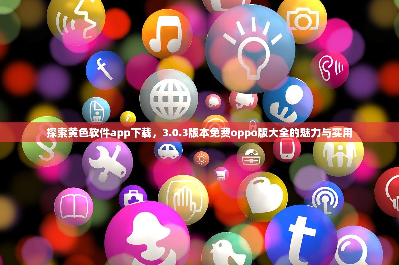 探索黄色软件app下载，3.0.3版本免费oppo版大全的魅力与实用