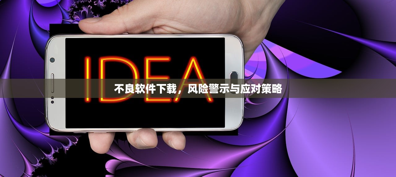 不良软件下载，风险警示与应对策略