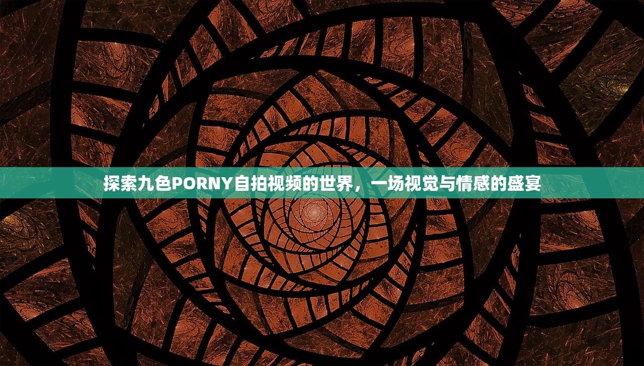 探索九色PORNY自拍视频的世界，一场视觉与情感的盛宴