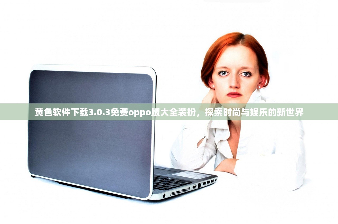 黄色软件下载3.0.3免费oppo版大全装扮，探索时尚与娱乐的新世界