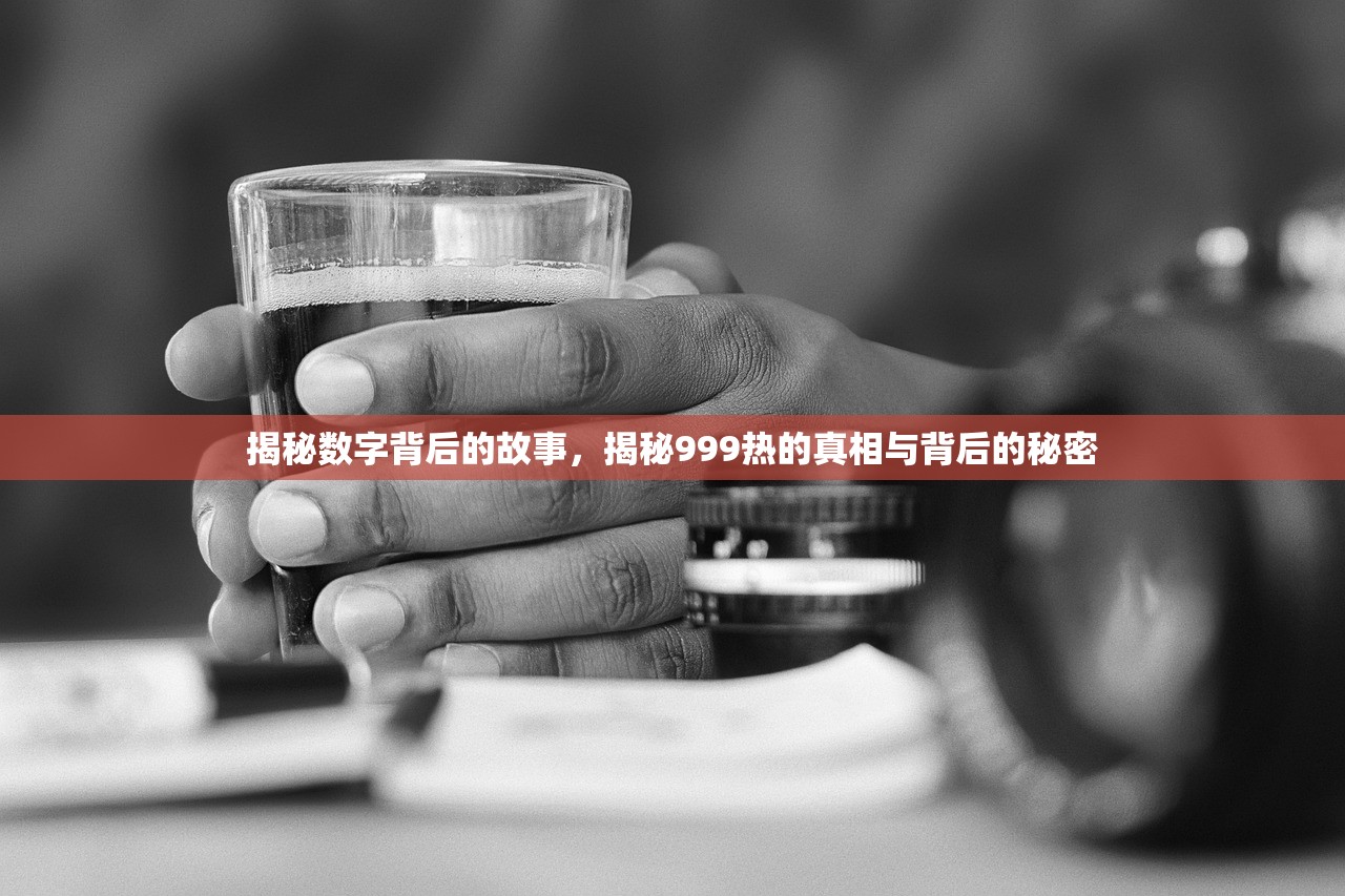 揭秘数字背后的故事，揭秘999热的真相与背后的秘密