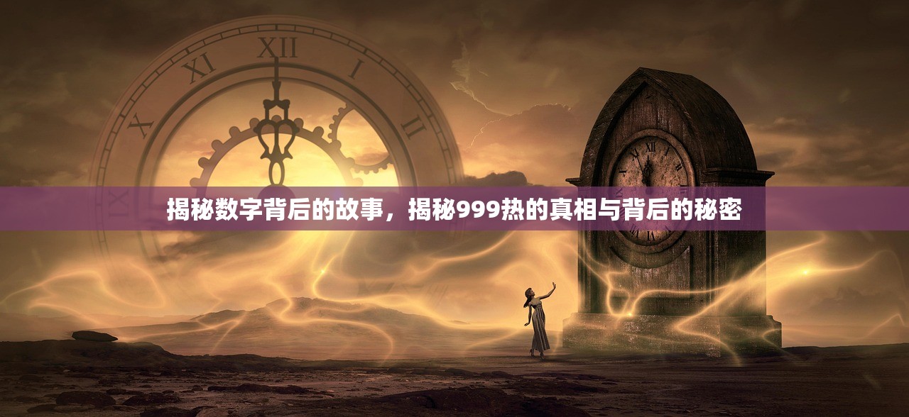揭秘数字背后的故事，揭秘999热的真相与背后的秘密