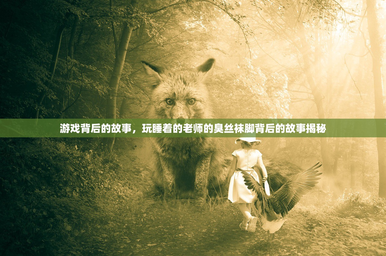 游戏背后的故事，玩睡着的老师的臭丝袜脚背后的故事揭秘