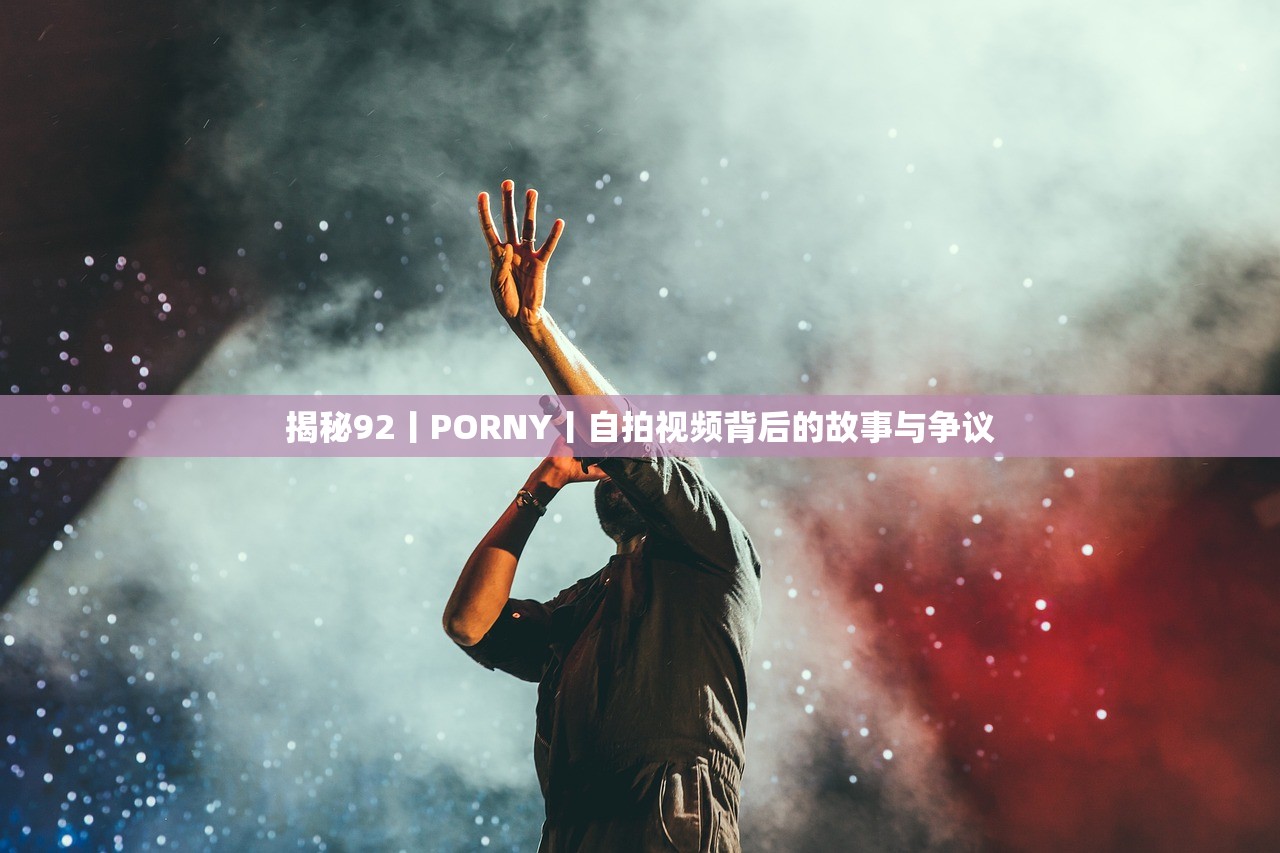 揭秘92丨PORNY丨自拍视频背后的故事与争议
