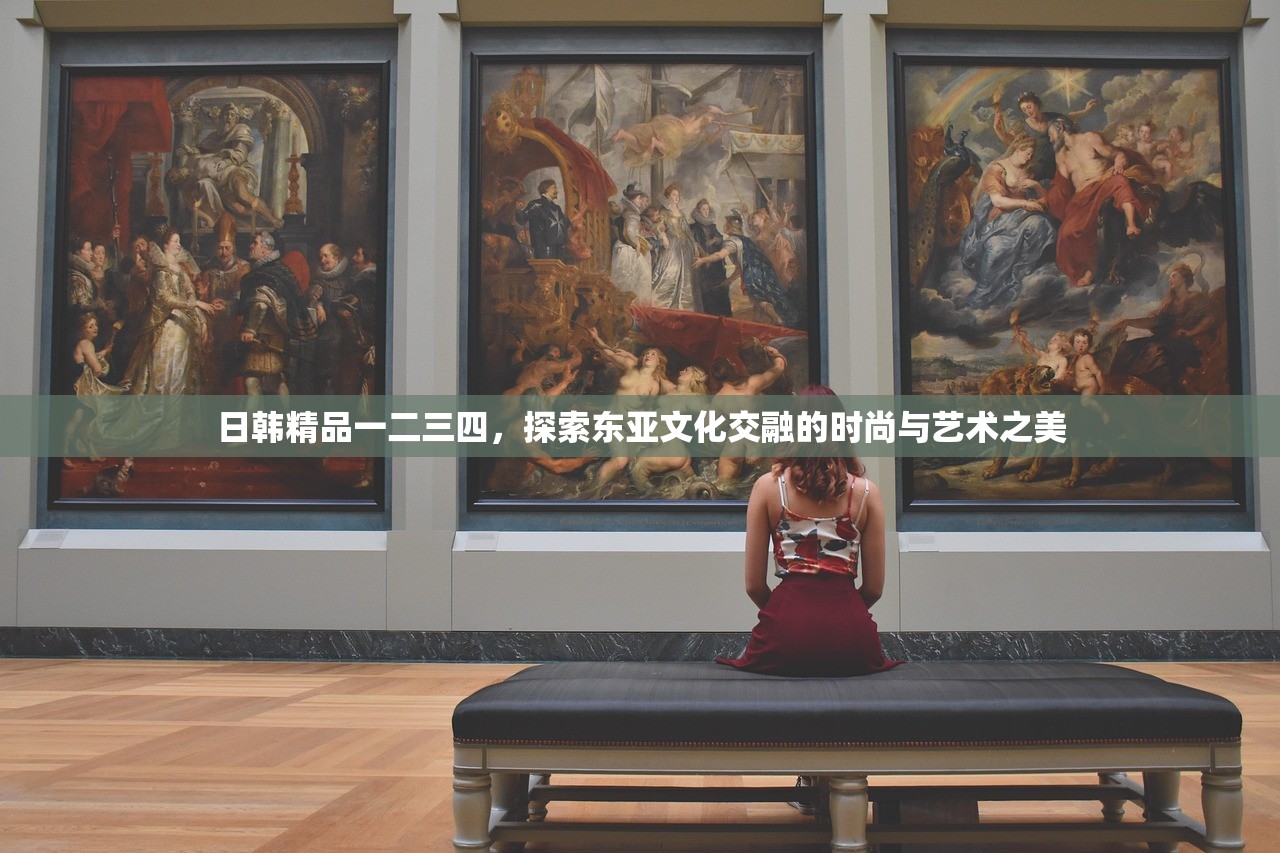日韩精品一二三四，探索东亚文化交融的时尚与艺术之美