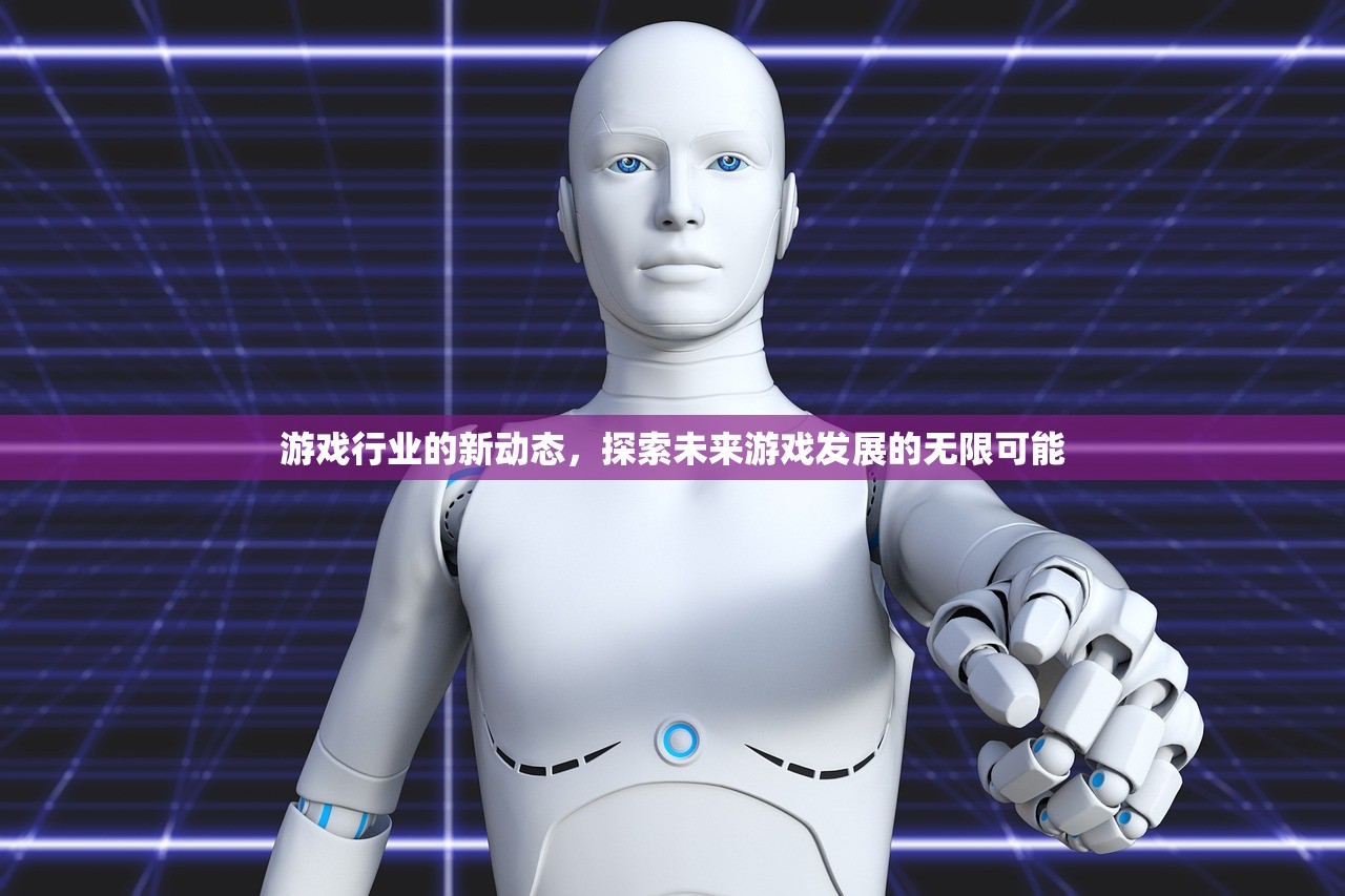 游戏行业的新动态，探索未来游戏发展的无限可能