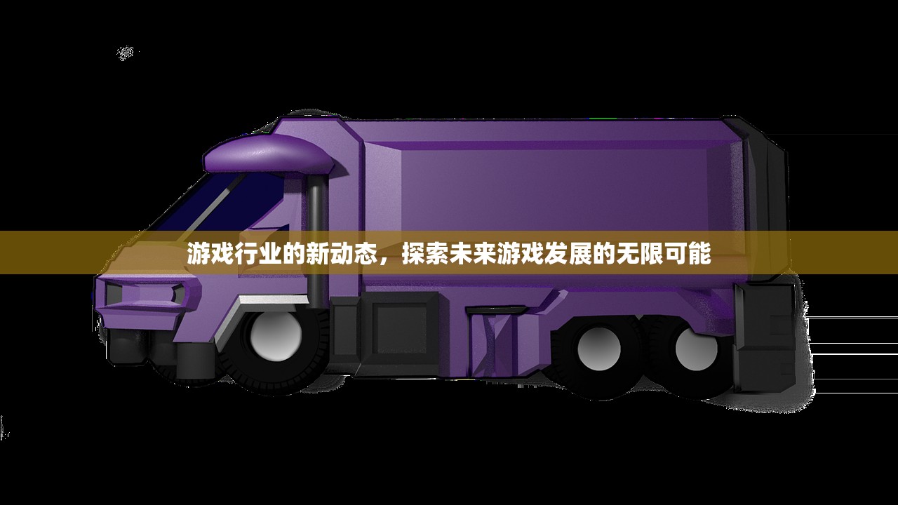 游戏行业的新动态，探索未来游戏发展的无限可能