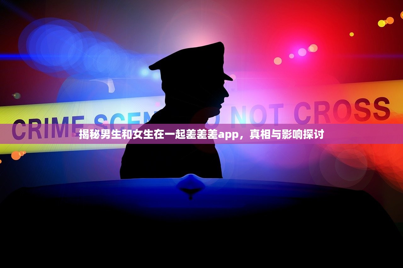 揭秘男生和女生在一起差差差app，真相与影响探讨