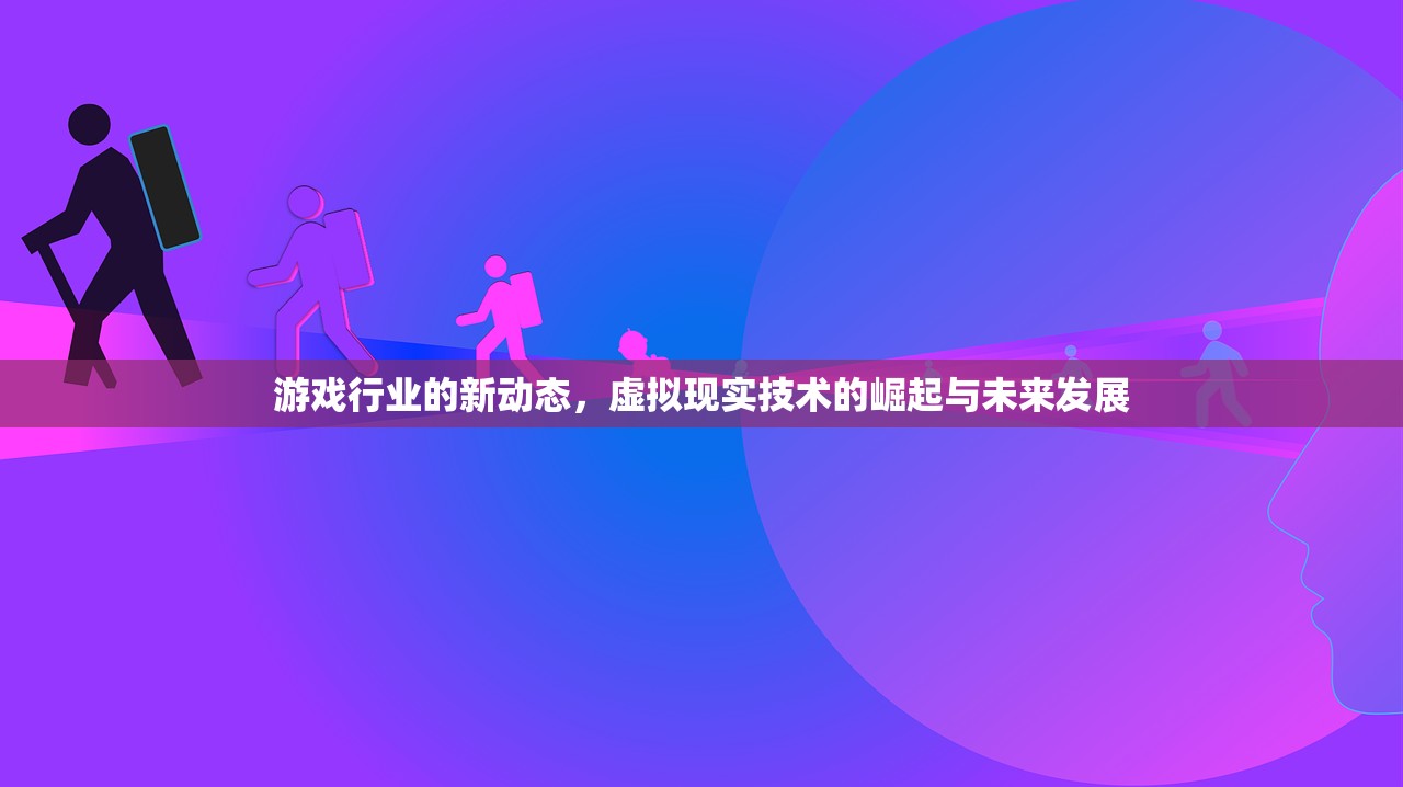 游戏行业的新动态，虚拟现实技术的崛起与未来发展