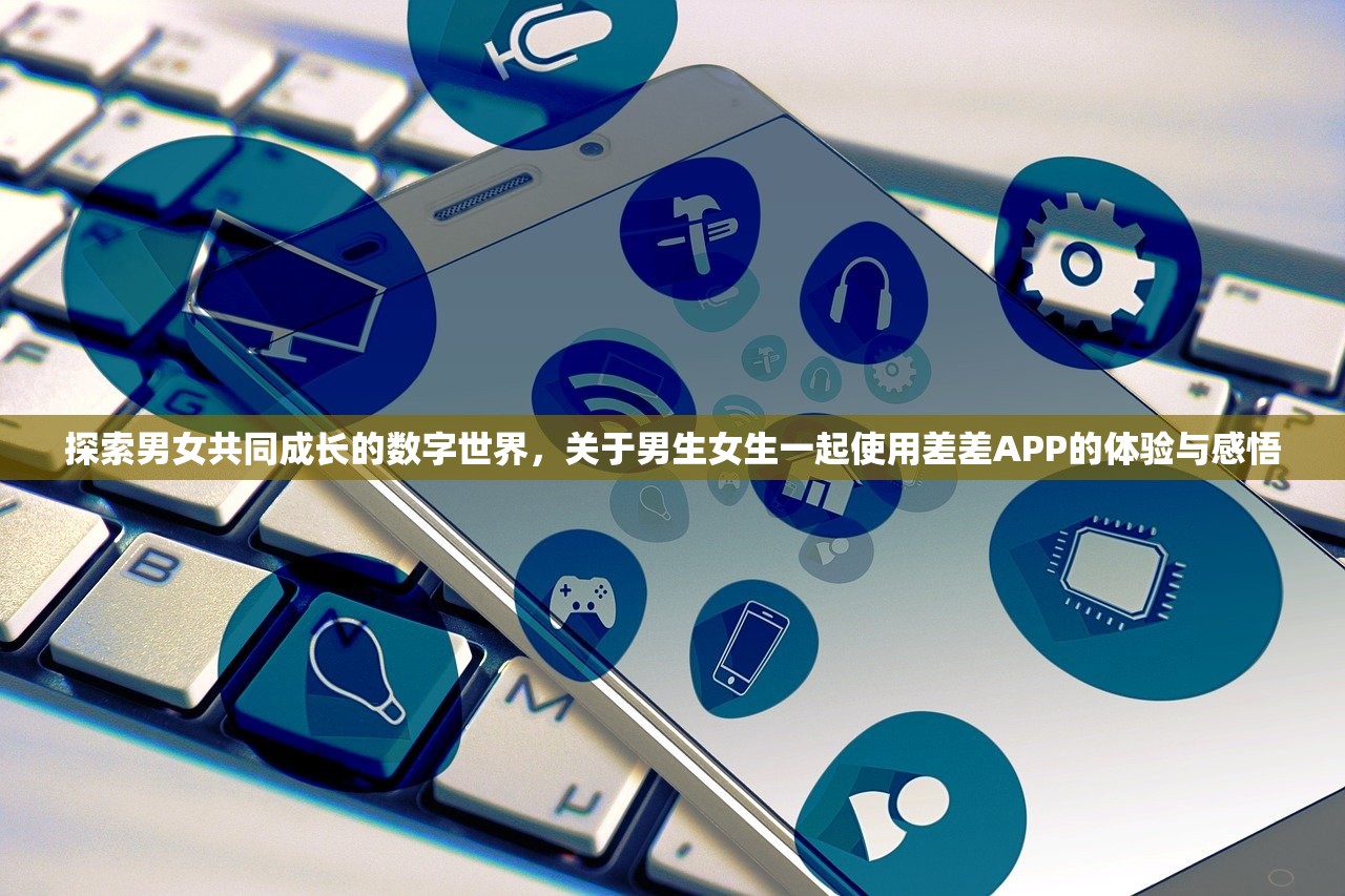 探索男女共同成长的数字世界，关于男生女生一起使用差差APP的体验与感悟