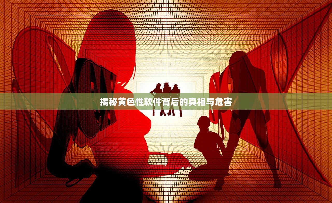 揭秘黄色性软件背后的真相与危害