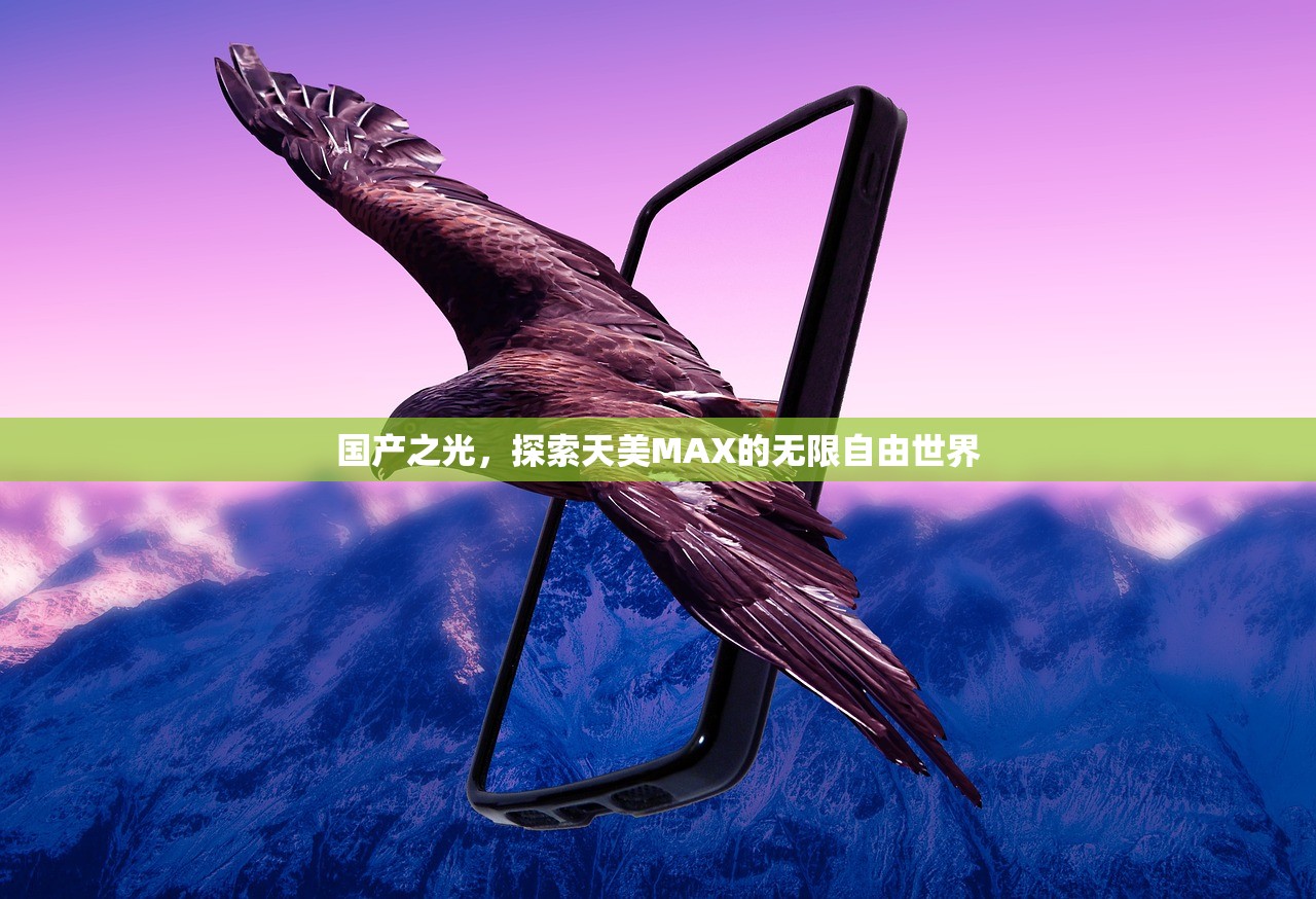 国产之光，探索天美MAX的无限自由世界