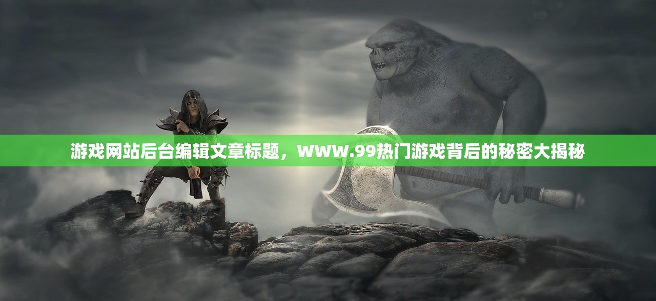 游戏网站后台编辑文章标题，WWW.99热门游戏背后的秘密大揭秘