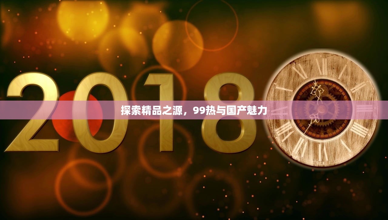 探索精品之源，99热与国产魅力